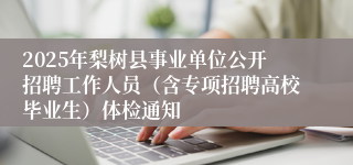 2025年梨树县事业单位公开招聘工作人员(含专项招聘高校毕业生)体检通知