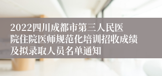 2022四川成都市第三人民医院住院医师规范化培训招收成绩及拟录取人员名单通知