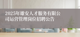 2025年雄安人才服务有限公司运营管理岗位招聘公告
