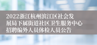 2022浙江杭州滨江区社会发展局下属街道社区卫生服务中心招聘编外人员体检人员公告