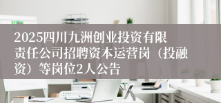 2025四川九洲创业投资有限责任公司招聘资本运营岗(投融资)等岗位2人公告
