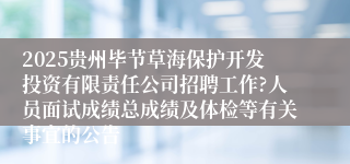 2025贵州毕节草海保护开发投资有限责任公司招聘工作?人员面试成绩总成绩及体检等有关事宜的公告