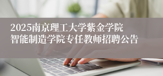 2025南京理工大学紫金学院智能制造学院专任教师招聘公告