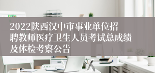 2022陕西汉中市事业单位招聘教师医疗卫生人员考试总成绩及体检考察公告
