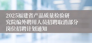2025福建省产品质量检验研究院编外聘用人员招聘取消部分岗位招聘计划通知