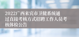 2022广西来宾市卫健系统通过直接考核方式招聘工作人员考核体检公告