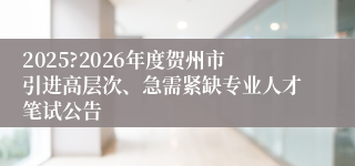 2025?2026年度贺州市引进高层次、急需紧缺专业人才笔试公告