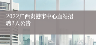 2022广西贵港市中心血站招聘2人公告