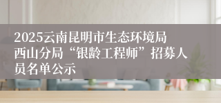 2025云南昆明市生态环境局西山分局“银龄工程师”招募人员名单公示