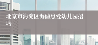 北京市海淀区海融惠爱幼儿园招聘