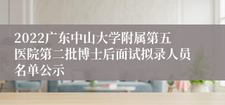 2022广东中山大学附属第五医院第二批博士后面试拟录人员名单公示
