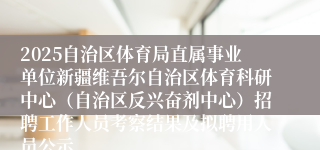 2025自治区体育局直属事业单位新疆维吾尔自治区体育科研中心(自治区反兴奋剂中心)招聘工作人员考察结果及拟聘用人员公示