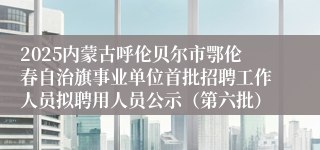 2025内蒙古呼伦贝尔市鄂伦春自治旗事业单位首批招聘工作人员拟聘用人员公示(第六批)