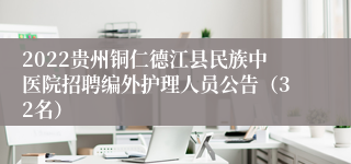2022贵州铜仁德江县民族中医院招聘编外护理人员公告（32名）
