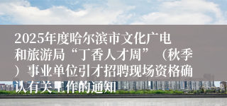 2025年度哈尔滨市文化广电和旅游局“丁香人才周”(秋季)事业单位引才招聘现场资格确认有关工作的通知