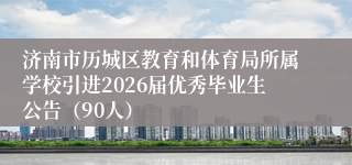 济南市历城区教育和体育局所属学校引进2026届优秀毕业生公告(90人)