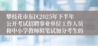 攀枝花市东区2025年下半年公开考试招聘事业单位工作人员和中小学教师拟笔试加分考生的公示