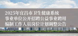 2025年宜昌市卫生健康系统事业单位公开招聘公益事业聘用编制工作人员岗位计划调整公告