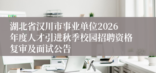 湖北省汉川市事业单位2026年度人才引进秋季校园招聘资格复审及面试公告