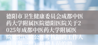 德阳市卫生健康委员会成都中医药大学附属医院德阳医院关于2025年成都中医药大学附属医院德阳医院公开考核招聘工作人员（第一批）拟聘人员的聘