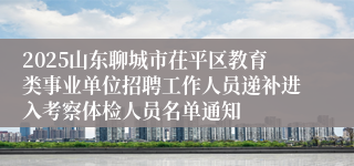 2025山东聊城市茌平区教育类事业单位招聘工作人员递补进入考察体检人员名单通知