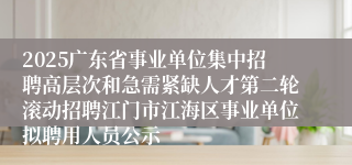 2025广东省事业单位集中招聘高层次和急需紧缺人才第二轮滚动招聘江门市江海区事业单位拟聘用人员公示