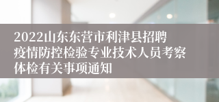 2022山东东营市利津县招聘疫情防控检验专业技术人员考察体检有关事项通知