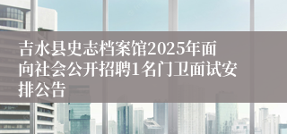 吉水县史志档案馆2025年面向社会公开招聘1名门卫面试安排公告