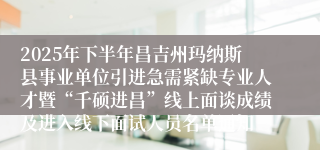 2025年下半年昌吉州玛纳斯县事业单位引进急需紧缺专业人才暨“千硕进昌”线上面谈成绩及进入线下面试人员名单通知