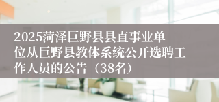 2025菏泽巨野县县直事业单位从巨野县教体系统公开选聘工作人员的公告（38名）