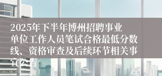 2025年下半年博州招聘事业单位工作人员笔试合格最低分数线、资格审查及后续环节相关事宜公告