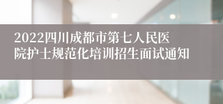 2022四川成都市第七人民医院护士规范化培训招生面试通知