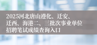 2025河北唐山遵化、迁安、迁西、海港二、三批次事业单位招聘笔试成绩查询入口