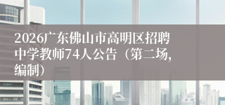 2026广东佛山市高明区招聘中学教师74人公告（第二场，编制）