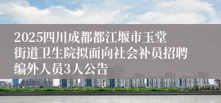 2025四川成都都江堰市玉堂街道卫生院拟面向社会补员招聘编外人员3人公告