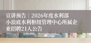宣讲预告|2026年度水利部小浪底水利枢纽管理中心所属企业招聘21人公告
