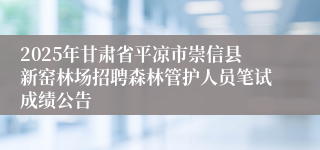 2025年甘肃省平凉市崇信县新窑林场招聘森林管护人员笔试成绩公告