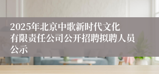 2025年北京中歌新时代文化有限责任公司公开招聘拟聘人员公示