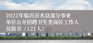 2022年临沂沂水县部分事业单位公开招聘卫生类岗位工作人员简章（121人）