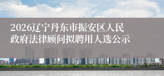 2026辽宁丹东市振安区人民政府法律顾问拟聘用人选公示