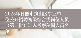2025年日照市岚山区事业单位公开招聘初级综合类岗位人员(第二批)进入考察范围人员名单