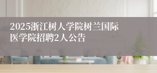 2025浙江树人学院树兰国际医学院招聘2人公告