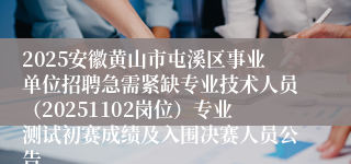 2025安徽黄山市屯溪区事业单位招聘急需紧缺专业技术人员(20251102岗位)专业测试初赛成绩及入围决赛人员公告