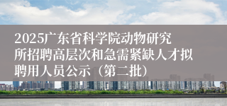 2025广东省科学院动物研究所招聘高层次和急需紧缺人才拟聘用人员公示（第二批）