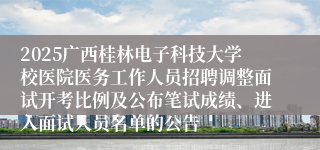 2025广西桂林电子科技大学校医院医务工作人员招聘调整面试开考比例及公布笔试成绩、进入面试人员名单的公告