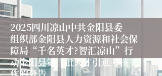 2025四川凉山中共金阳县委组织部金阳县人力资源和社会保障局“千名英才?智汇凉山”行动金阳县第二批人才引进考核工作的公告