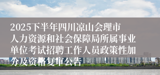 2025下半年四川凉山会理市人力资源和社会保障局所属事业单位考试招聘工作人员政策性加分及资格复审公告