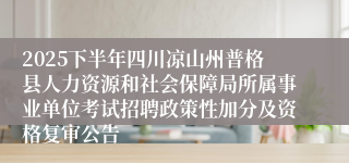 2025下半年四川凉山州普格县人力资源和社会保障局所属事业单位考试招聘政策性加分及资格复审公告