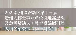 2025贵州贵安新区第十三届贵州人博会事业单位引进高层次及急需紧缺人才教育系统拟引聘人员名单公示（第三批次）