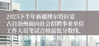 2025下半年新疆博尔塔拉蒙古自治州面向社会招聘事业单位工作人员笔试合格最低分数线、资格审查及后续环节相关事宜的公告